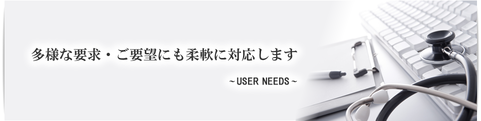 USER NEEDS　多様な要求・要望にも柔軟に対応します