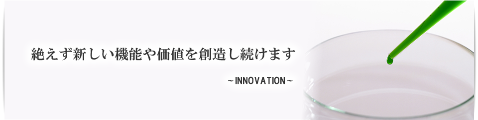 INNOVATION 絶えず新しい機能や価値を創造し続けます